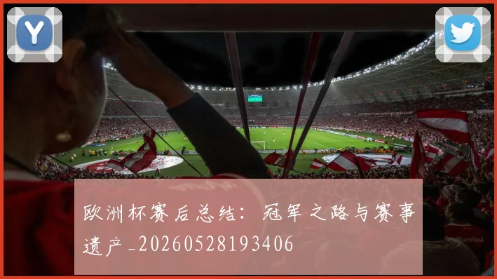 欧洲杯赛后总结：冠军之路与赛事遗产_20260528193406