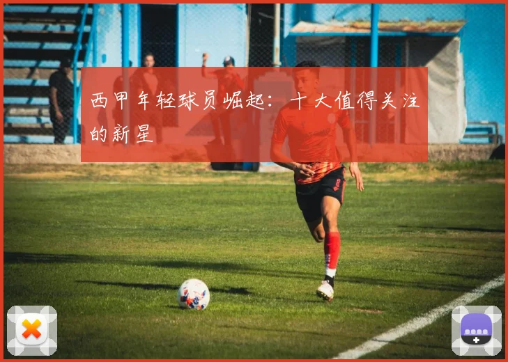 西甲年轻球员崛起：十大值得关注的新星