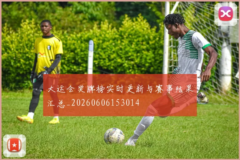 大运会奖牌榜实时更新与赛事结果汇总_20260606153014
