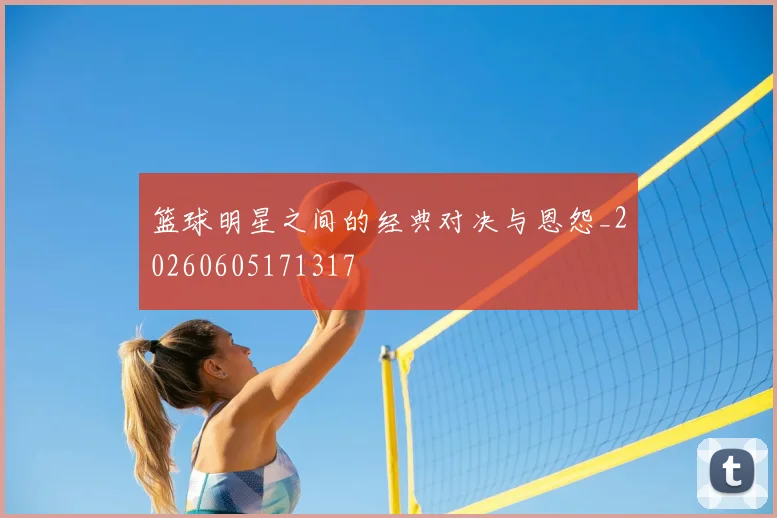 篮球明星之间的经典对决与恩怨_20260605171317