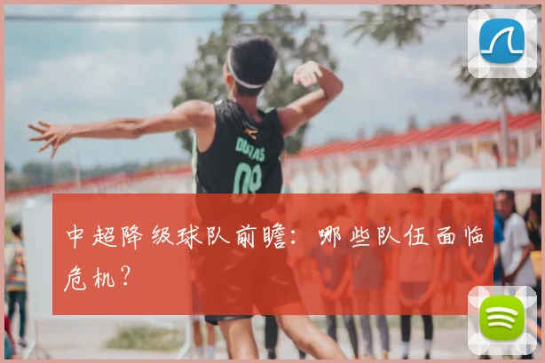 中超降级球队前瞻：哪些队伍面临危机？