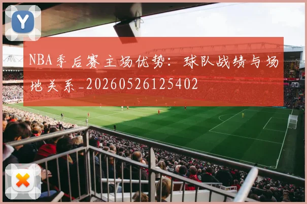 NBA季后赛主场优势：球队战绩与场地关系_20260526125402