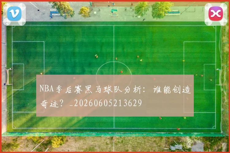 NBA季后赛黑马球队分析：谁能创造奇迹？_20260605213629