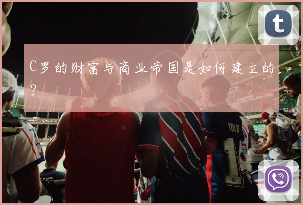C罗的财富与商业帝国是如何建立的?