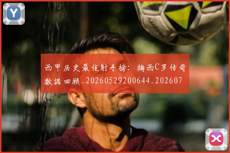 西甲历史最佳射手榜：梅西C罗传奇数据回顾_20260529200644_20260703181847