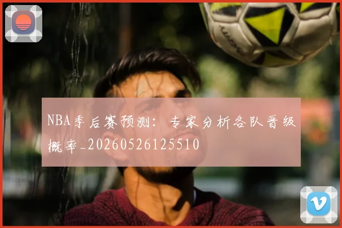 NBA季后赛预测:专家分析各队晋级概率_20260526125510