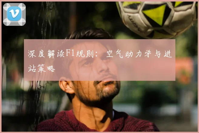 深度解读F1规则:空气动力学与进站策略
