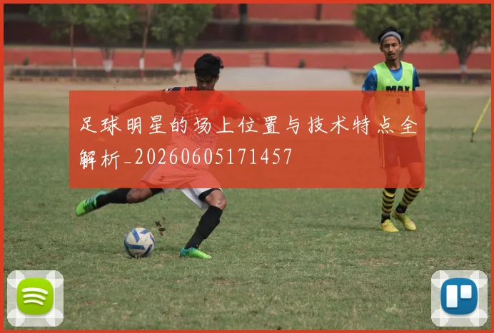 足球明星的场上位置与技术特点全解析_20260605171457
