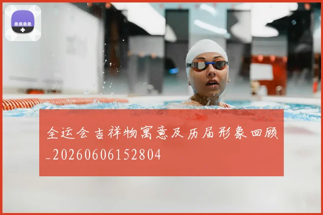 全运会吉祥物寓意及历届形象回顾_20260606152804