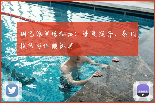 姆巴佩训练秘诀:速度提升、射门技巧与体能保持