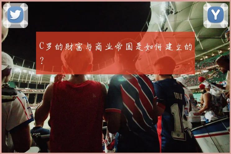 C罗的财富与商业帝国是如何建立的？