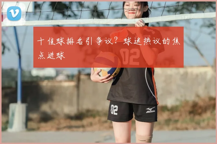 十佳球排名引争议？球迷热议的焦点进球