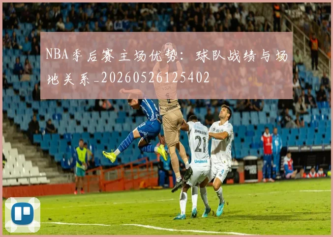 NBA季后赛主场优势：球队战绩与场地关系_20260526125402
