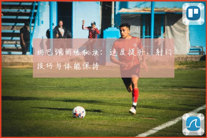 姆巴佩训练秘诀：速度提升、射门技巧与体能保持