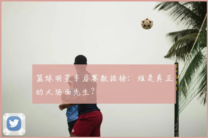 篮球明星季后赛数据榜：谁是真正的大场面先生？