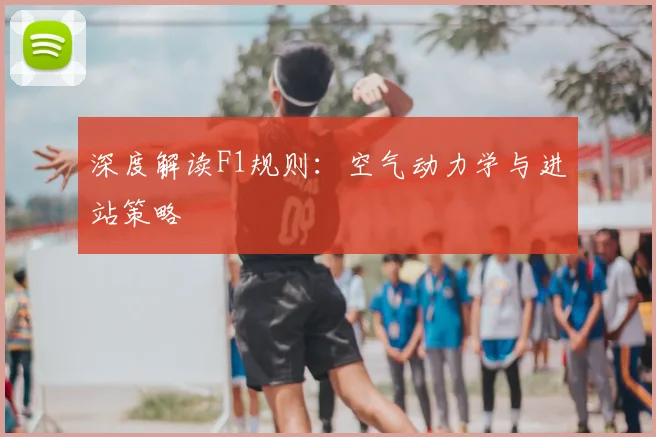 深度解读F1规则:空气动力学与进站策略
