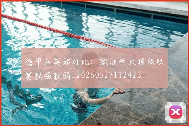 德甲和英超对比：欧洲两大顶级联赛孰强孰弱_20260527112423