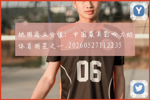 姚明商业价值：中国最具影响力的体育明星之一_20260527112235