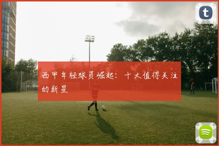 西甲年轻球员崛起：十大值得关注的新星