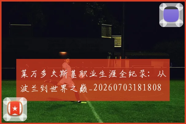 莱万多夫斯基职业生涯全纪录:从波兰到世界之巅_20260703181808