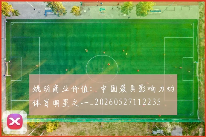 姚明商业价值:中国最具影响力的体育明星之一_20260527112235