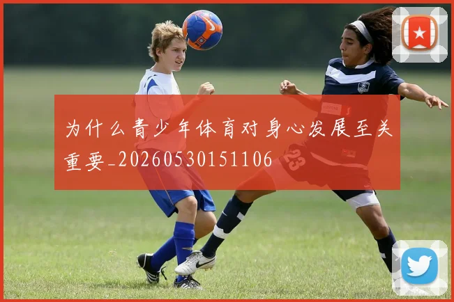 为什么青少年体育对身心发展至关重要_20260530151106