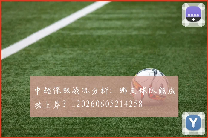 中超保级战况分析：哪支球队能成功上岸？_20260605214258