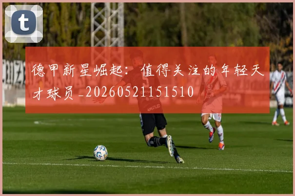 德甲新星崛起:值得关注的年轻天才球员_20260521151510