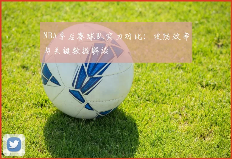 NBA季后赛球队实力对比：攻防效率与关键数据解读