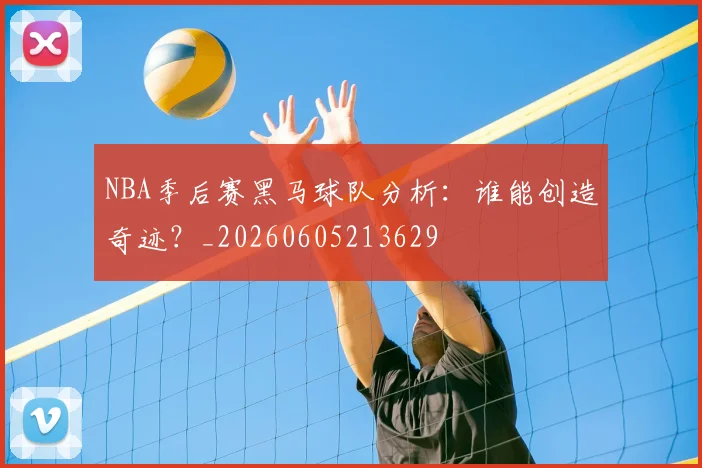 NBA季后赛黑马球队分析：谁能创造奇迹？_20260605213629