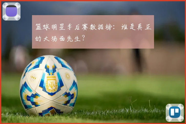 篮球明星季后赛数据榜：谁是真正的大场面先生？