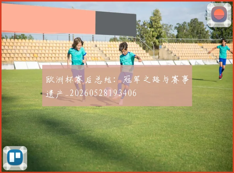 欧洲杯赛后总结：冠军之路与赛事遗产_20260528193406