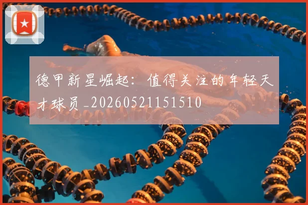 德甲新星崛起:值得关注的年轻天才球员_20260521151510